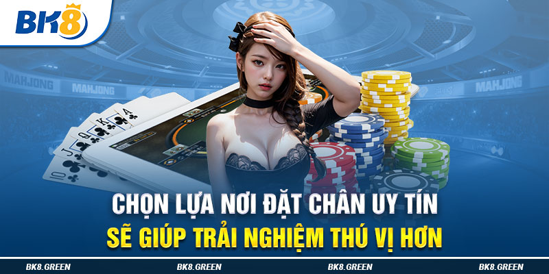 Chọn lựa nơi đặt chân uy tín sẽ giúp trải nghiệm thú vị hơn