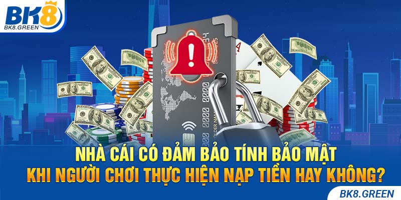 Nhà cái có đảm bảo tính bảo mật khi người chơi thực hiện nạp tiền hay không?